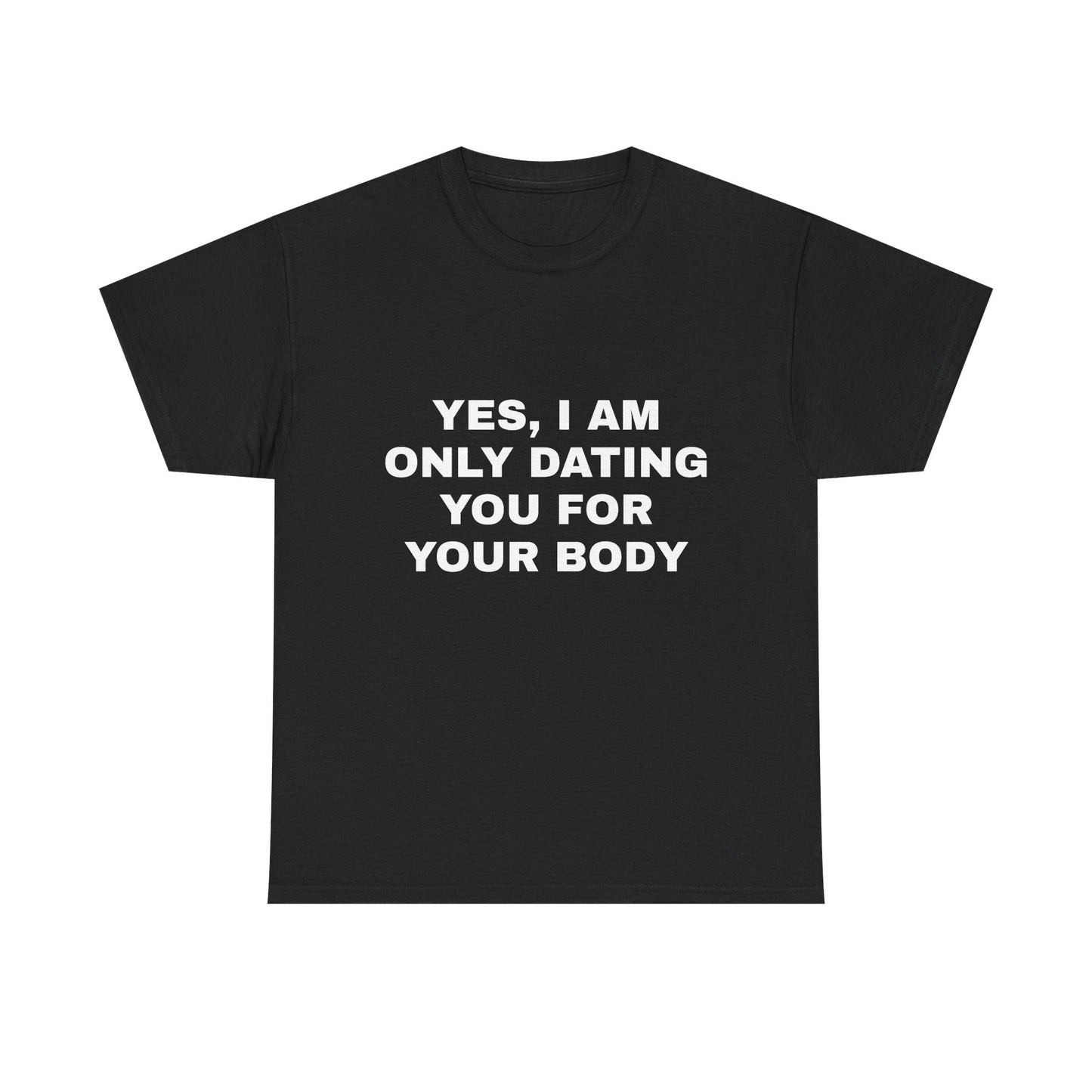 Yes, I am only dating you for your body tee