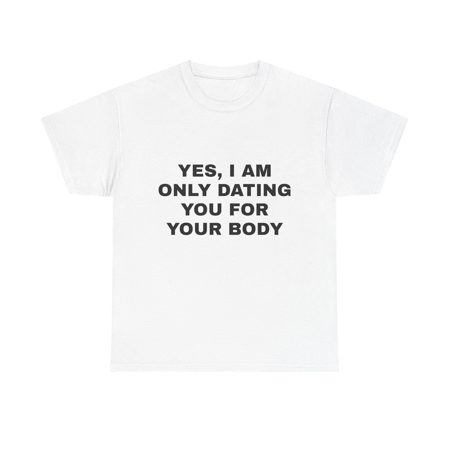 Yes, I am only dating you for your body tee